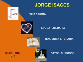 JORGE ISACCS
               VIDA Y OBRA




                      EPOCA LITERARIA



                         TENDENCIA LITERARIA




OTILIA PITRE                 DATOS CURIOSOS
     C74
 