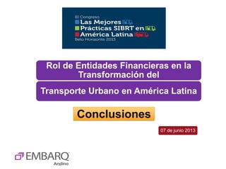 Rol de Entidades Financieras en la
Transformación del
Transporte Urbano en América Latina
07 de junio 2013
Conclusiones
 