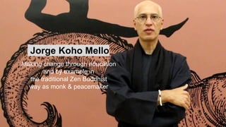 Jorge Koho Mello
Making change through education
and by example in
the traditional Zen Buddhist
way as monk & peacemaker
 