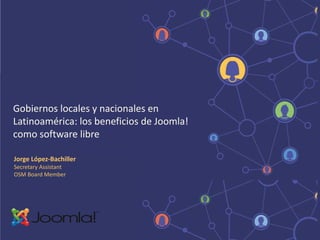 Jorge López-Bachiller
Secretary Assistant
OSM Board Member
Gobiernos locales y nacionales en
Latinoamérica: los beneficios de Joomla!
como software libre
 