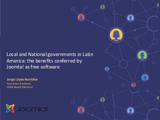Jorge López-Bachiller
Secretary Assistant
OSM Board Member
Local and National governments in Latin
America: the benefits conferred by
Joomla! as free software
 