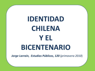 IDENTIDAD
CHILENA
Y EL
BICENTENARIO
Jorge Larraín, Estudios Públicos, 120 (primavera 2010)
 