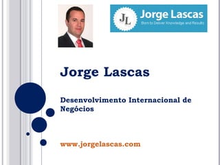 Jorge Lascas Desenvolvimento Internacional de Negócios www.jorgelascas.com 