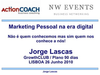 Marketing Pessoal na era digital Não é quem conhecemos mas sim quem nos conhece a nós! Jorge Lascas GrowthCLUB / Plano 90 dias LISBOA 26 Junho 2010 Jorge Lascas 