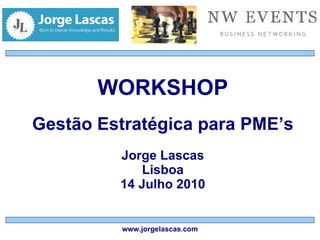 WORKSHOP Gestão Estratégica para PME’s Jorge Lascas Lisboa 14 Julho 2010 www.jorgelascas.com 