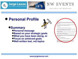 Personal Profile Summary Personal message Based on your strategic goals What you have been doing, or Focus on achieved goals Well written text, not topics www.jorgelascas.com 
