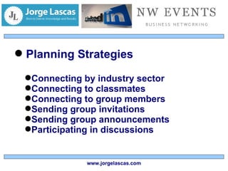 Planning Strategies Connecting by industry sector Connecting to classmates Connecting to group members Sending group invitations Sending group announcements Participating in discussions www.jorgelascas.com 