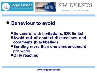 Behaviour to avoid Be careful with invitations. IDK limits! Avoid out of context discussions and comments (blackballed) Sending more than one announcement per week Only reacting www.jorgelascas.com 
