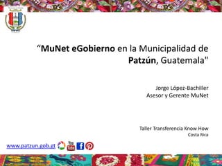 “MuNet eGobierno en la Municipalidad de
Patzún, Guatemala"
Jorge López-Bachiller
Asesor y Gerente MuNet
www.patzun.gob.gt
Taller Transferencia Know How
Costa Rica
 