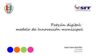 Patzún digital:
modelo de Innovación municipal
Jorge López-Bachiller
Consultor
Junio 2016
 