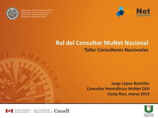 Jorge López-Bachiller
Consultor Hemisférico MuNet OEA
Costa Rica, marzo 2015
Rol del Consultor MuNet Nacional
Taller Consultores Nacionales
 