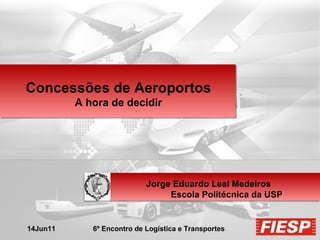 Concessões de Aeroportos A hora de decidir Jorge Eduardo Leal Medeiros Escola Politécnica da USP 14Jun11  6º Encontro de Logística e Transportes 