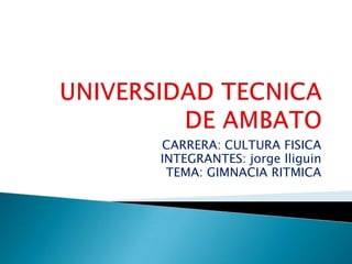 UNIVERSIDAD TECNICA DE AMBATO CARRERA: CULTURA FISICA INTEGRANTES: jorgelliguin TEMA: GIMNACIA RITMICA 