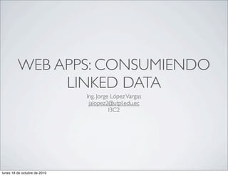 WEB APPS: CONSUMIENDO
              LINKED DATA
                              Ing. Jorge López Vargas
                               jalopez2@utpl.edu.ec
                                        I3C2




lunes 18 de octubre de 2010
 