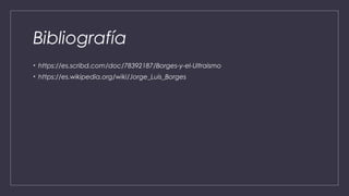 Bibliografía
• https://es.scribd.com/doc/78392187/Borges-y-el-Ultraismo
• https://es.wikipedia.org/wiki/Jorge_Luis_Borges
 