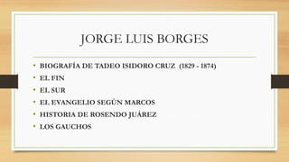 JORGE LUIS BORGES
• BIOGRAFÍA DE TADEO ISIDORO CRUZ (1829 - 1874)
• EL FIN
• EL SUR
• EL EVANGELIO SEGÚN MARCOS
• HISTORIA DE ROSENDO JUÁREZ
• LOS GAUCHOS
 