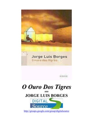 O Ouro Dos Tigres
                    ***
 JORGE LUIS BORGES


http://groups.google.com/group/digitalsource
 