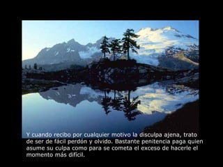 Y cuando recibo por cualquier motivo la disculpa ajena, trato  de ser de fácil perdón y olvido. Bastante penitencia paga quien asume su culpa como para se cometa el exceso de hacerle el momento más difícil. 