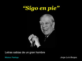 Letras sabias de un gran hombre
Jorge Luís Borges
“Sigo en pie”
Música: Feelings
 