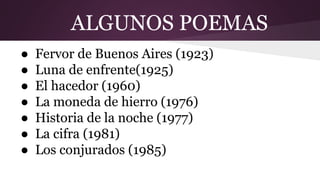 ALGUNOS POEMAS
● Fervor de Buenos Aires (1923)
● Luna de enfrente(1925)
● El hacedor (1960)
● La moneda de hierro (1976)
● Historia de la noche (1977)
● La cifra (1981)
● Los conjurados (1985)
 