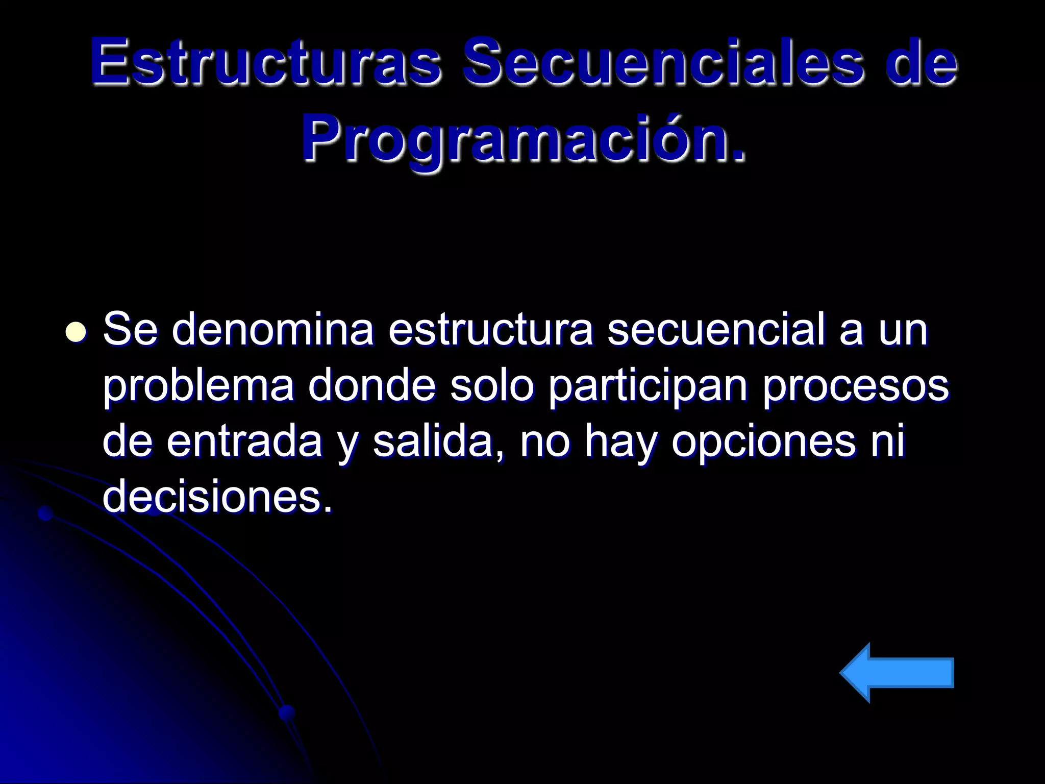Estructuras Secuenciales de
       Programación.

   Se denomina estructura secuencial a un
    problema donde solo participan procesos
    de entrada y salida, no hay opciones ni
    decisiones.
 