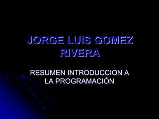 JORGE LUIS GOMEZ
    RIVERA
RESUMEN INTRODUCCION A
   LA PROGRAMACIÓN
 