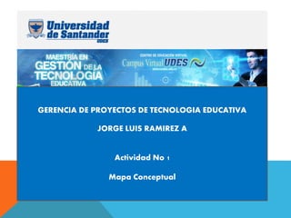 GERENCIA DE PROYECTOS DE TECNOLOGIA EDUCATIVA 
JORGE LUIS RAMIREZ A 
Actividad No 1 
Mapa Conceptual 
 