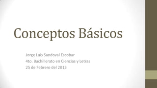 Conceptos Básicos
 Jorge Luis Sandoval Escobar
 4to. Bachillerato en Ciencias y Letras
 25 de Febrero del 2013
 