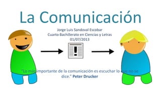 La ComunicaciónJorge Luis Sandoval Escobar
Cuarto Bachillerato en Ciencias y Letras
01/07/2013
“Lo más importante de la comunicación es escuchar lo que no se
dice.” Peter Drucker
 