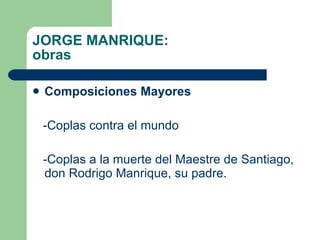 JORGE MANRIQUE: obras Composiciones Mayores -Coplas contra el mundo  -Coplas a la muerte del Maestre de Santiago, don Rodrigo Manrique, su padre. 
