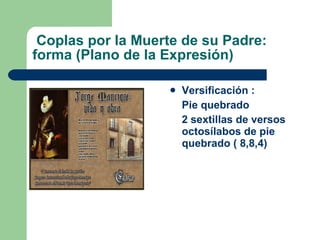 Coplas por la Muerte de su Padre: forma (Plano de la Expresión)   Versificación : Pie quebrado   2 sextillas de versos octosílabos de pie quebrado ( 8,8,4)   