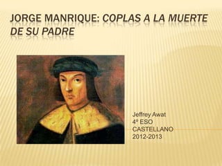 JORGE MANRIQUE: COPLAS A LA MUERTE
DE SU PADRE




                     Jeffrey Awat
                     4º ESO
                     CASTELLANO
                     2012-2013
 