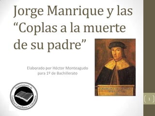 Jorge Manrique y las
“Coplas a la muerte
de su padre”
Elaborado por Héctor Monteagudo
para 1º de Bachillerato

1

 
