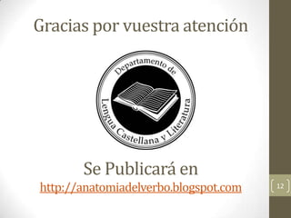 Gracias por vuestra atención

Se Publicará en
http://anatomiadelverbo.blogspot.com

12

 