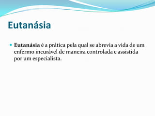 Eutanásia
 Eutanásia é a prática pela qual se abrevia a vida de um
 enfermo incurável de maneira controlada e assistida
 por um especialista.
 