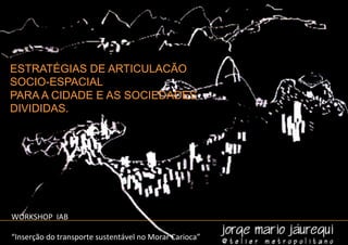 ESTRATÉGIAS DE ARTICULACÃO
SOCIO-ESPACIAL
PARA A CIDADE E AS SOCIEDADES
DIVIDIDAS.




WORKSHOP	
  	
  IAB	
  
	
  
“Inserção	
  do	
  transporte	
  sustentável	
  no	
  Morar	
  Carioca”	
  
 