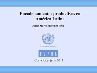Costa Rica, julio 2014
Encadenamientos productivos en
América Latina
Jorge Mario Martínez Piva
 
