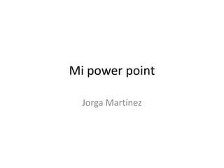 Mi power point

  Jorga Martínez
 