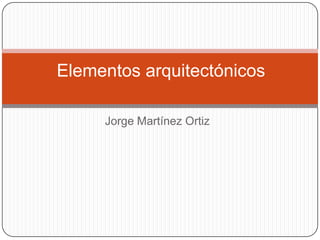 Jorge Martínez Ortiz
Elementos arquitectónicos
 