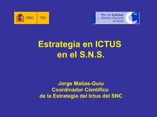 Estrategia en ICTUS  en el S.N.S. Jorge Matias-Guiu Coordinador Científico  de la Estrategia del Ictus del SNC 