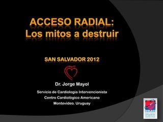 Dr. Jorge Mayol
Servicio de Cardiología Intervencionista
    Centro Cardiológico Americano
         Montevideo. Uruguay
 