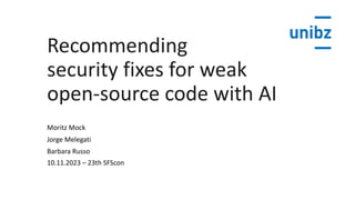 Recommending
security fixes for weak
open-source code with AI
Moritz Mock
Jorge Melegati
Barbara Russo
10.11.2023 – 23th SFScon
 