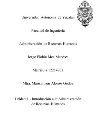 Universidad Autónoma de Yucatán
Facultad de Ingeniería
Administración de Recursos Humanos
Jorge Elohin Mex Meneses
Matrícula 12214901
Mtra. Maricarmen Alonzo Godoy
Unidad 1 - Introducción a la Administración
de Recursos Humanos
 