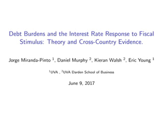 Debt Burdens and the Interest Rate Response to Fiscal
Stimulus: Theory and Cross-Country Evidence.
Jorge Miranda-Pinto 1, Daniel Murphy 2, Kieran Walsh 2, Eric Young 1
1UVA , 2UVA Darden School of Business
June 9, 2017
 