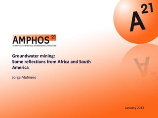 Groundwater mining:
Some reflections from Africa and South
America
Jorge Molinero




                                         January 2013
 