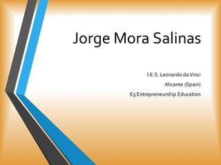 Jorge  Mora  Salinas  
I.E.S.  Leonardo  da  Vinci  
Alicante  (Spain)
E5  Entrepreneurship Education
 