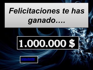 Felicitaciones te has
      ganado….


  1.000.000 $
   siguiente
 