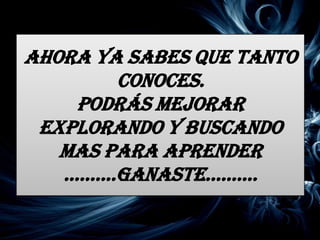 Ahora ya sabes que tanto
        conoces.
    Podrás mejorar
 explorando y buscando
   mas para aprender
   ……….ganaste……….
 
