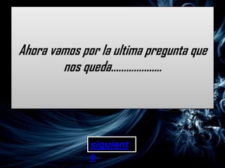 Ahora vamos por la ultima pregunta que
        nos queda………………..




              siguient
              e
 