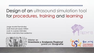 Design of an ultrasound simulation tool
for procedures, training and learning
Jorge Muriel-Fernández
José Manuel López Millán
Juan A Juanes Méndez
María José Sánchez-Ledesma
 